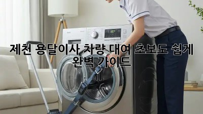 제천 용달이사 차량 대여: 초보도 쉽게! 완벽 가이드