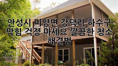 안성시 미양면 강덕리 하수구 막힘? 걱정 마세요! 깔끔한 청소 해결법